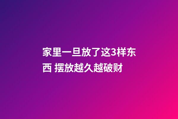 家里一旦放了这3样东西 摆放越久越破财